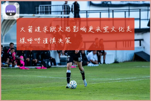 火箭追求欧文恐影响更衣室文化美媒呼吁谨慎决策