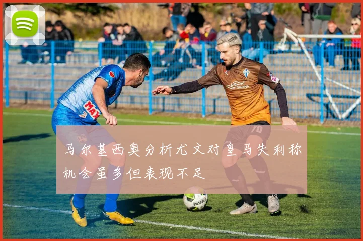 马尔基西奥分析尤文对皇马失利称机会虽多但表现不足