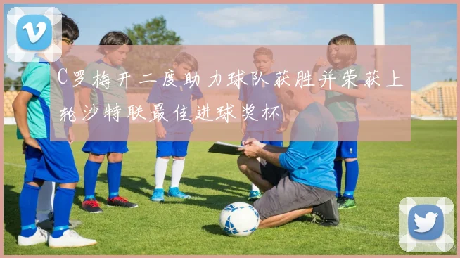 C罗梅开二度助力球队获胜并荣获上轮沙特联最佳进球奖杯
