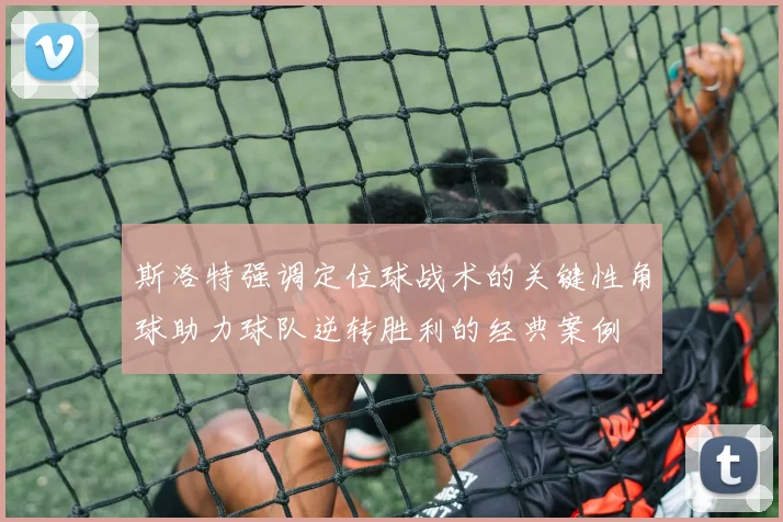 斯洛特强调定位球战术的关键性角球助力球队逆转胜利的经典案例