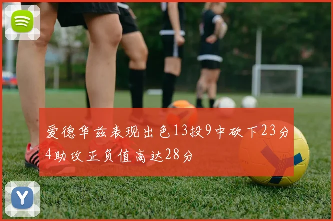爱德华兹表现出色13投9中砍下23分4助攻正负值高达28分