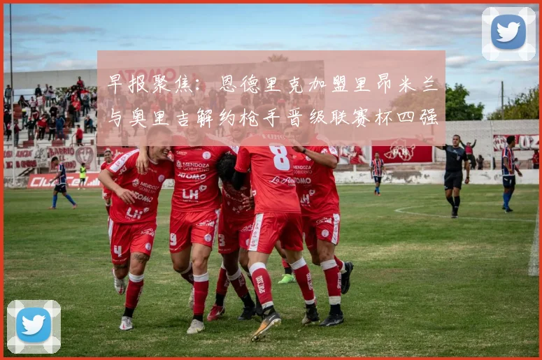 早报聚焦：恩德里克加盟里昂米兰与奥里吉解约枪手晋级联赛杯四强