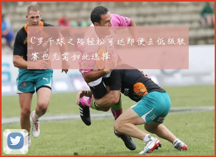 C罗千球之路轻松可达即便去低级联赛也无需如此选择