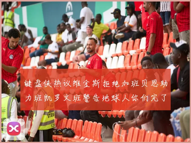 键盘侠热议维金斯拒绝加班贝恩助力班凯罗文班警告地球人你们完了