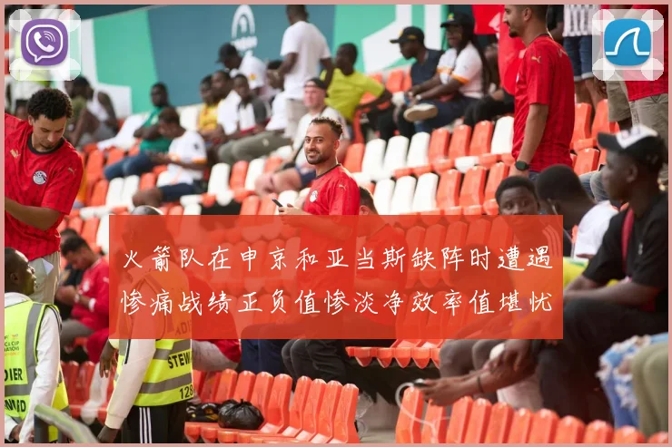 火箭队在申京和亚当斯缺阵时遭遇惨痛战绩正负值惨淡净效率值堪忧