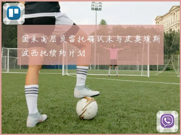 国米高层莫雷托确认未与皮奥埃斯波西托续约计划
