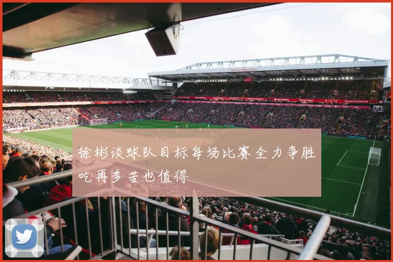 徐彬谈球队目标每场比赛全力争胜吃再多苦也值得