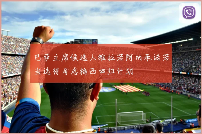 巴萨主席候选人维拉若阿纳承诺若当选将考虑梅西回归计划
