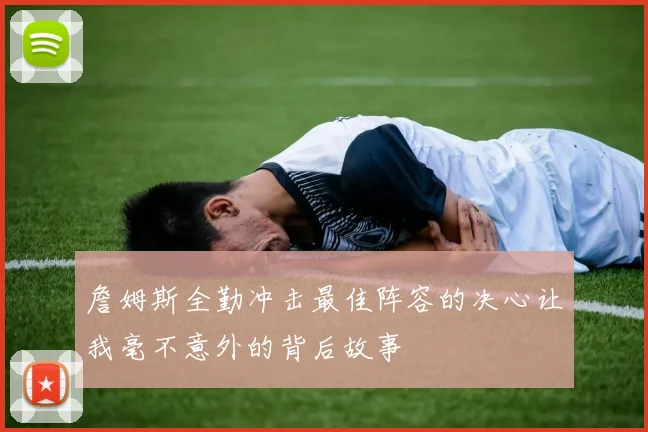詹姆斯全勤冲击最佳阵容的决心让我毫不意外的背后故事