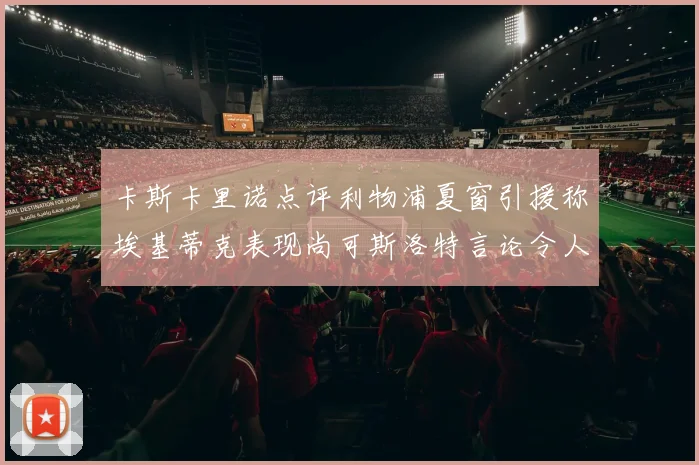 卡斯卡里诺点评利物浦夏窗引援称埃基蒂克表现尚可斯洛特言论令人哭笑不得