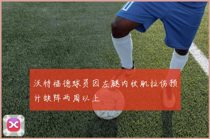 沃特福德球员因左腿内收肌拉伤预计缺阵两周以上