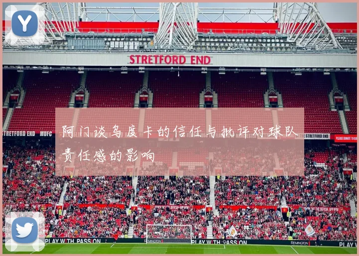 阿门谈乌度卡的信任与批评对球队责任感的影响