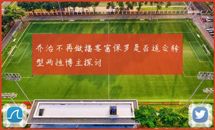 乔治不再做播客富保罗是否适合转型两性博主探讨