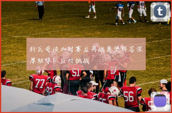 科瓦奇谈加时赛后再战奥堡阵容深厚助球队应对挑战