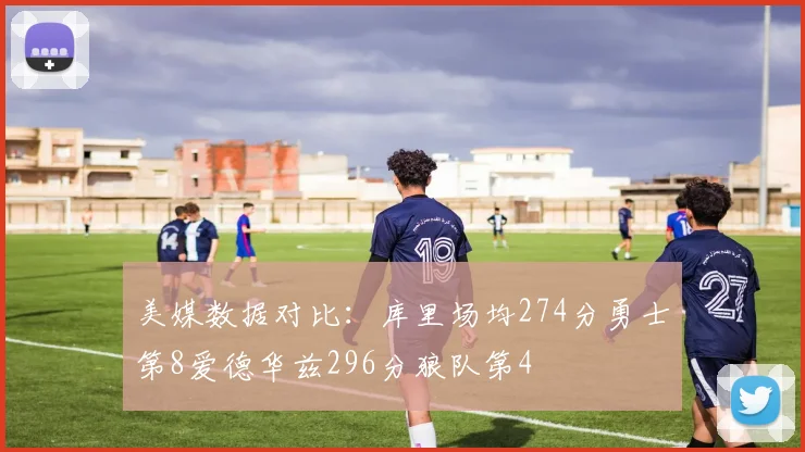 美媒数据对比：库里场均274分勇士第8爱德华兹296分狼队第4