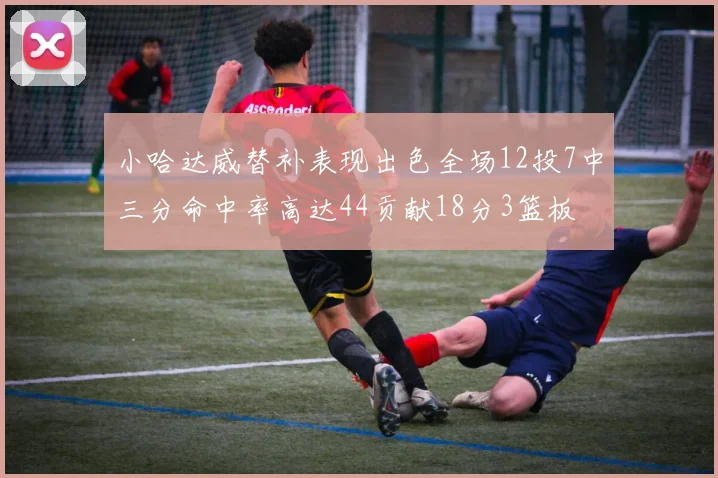 小哈达威替补表现出色全场12投7中三分命中率高达44贡献18分3篮板