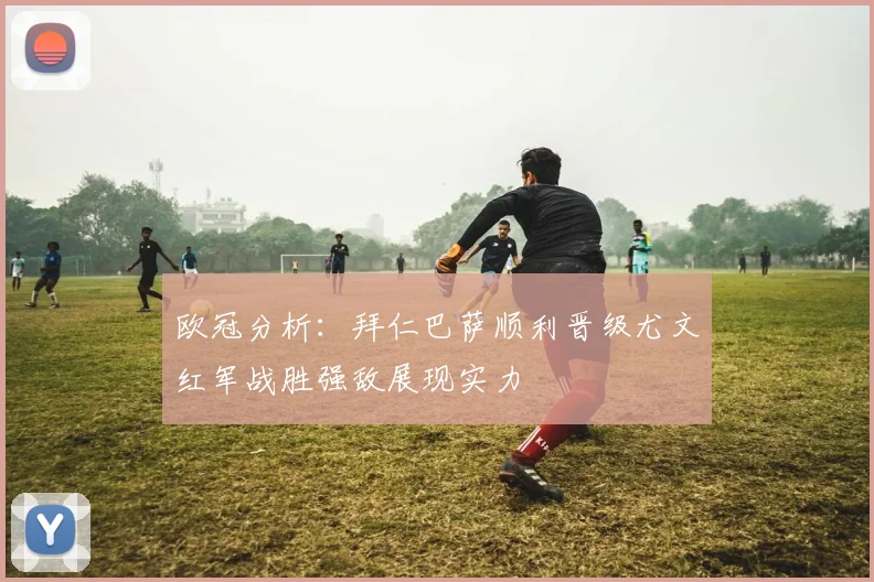 欧冠分析：拜仁巴萨顺利晋级尤文红军战胜强敌展现实力