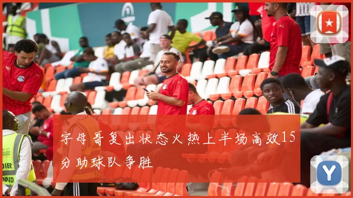 字母哥复出状态火热上半场高效15分助球队争胜
