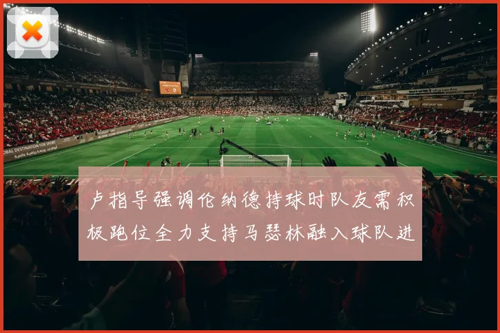 卢指导强调伦纳德持球时队友需积极跑位全力支持马瑟林融入球队进攻体系