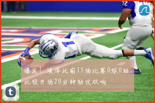 爆发！埃泽此前15场比赛0球0助，此役开场20分钟助攻双响