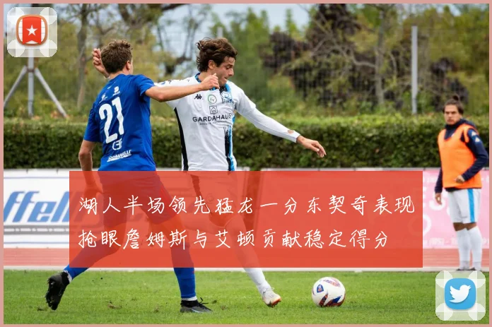 湖人半场领先猛龙一分东契奇表现抢眼詹姆斯与艾顿贡献稳定得分