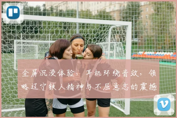 全屏沉浸体验，耳机环绕音效，领略辽宁铁人精神与不屈意志的震撼之旅