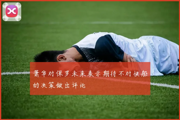 萧华对保罗未来表示期待不对快船的决策做出评论