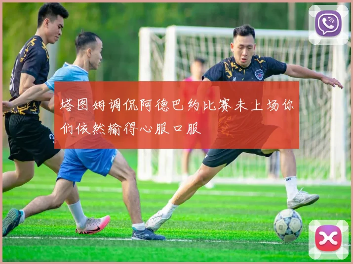 塔图姆调侃阿德巴约比赛未上场你们依然输得心服口服