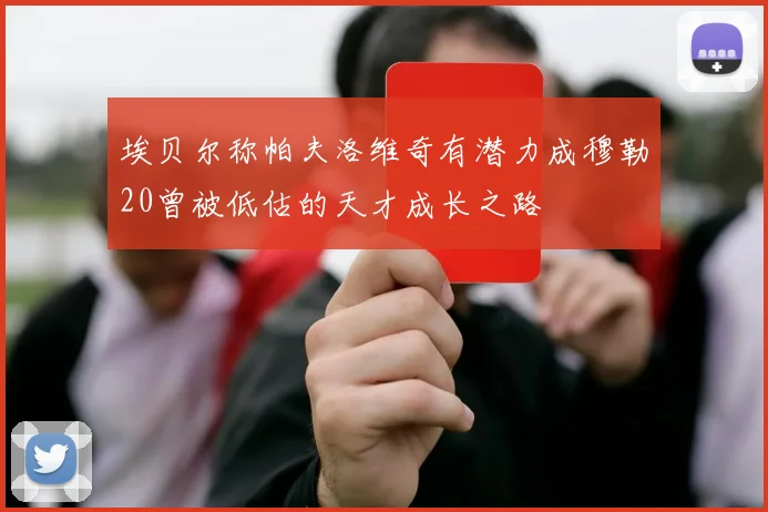 埃贝尔称帕夫洛维奇有潜力成穆勒20曾被低估的天才成长之路