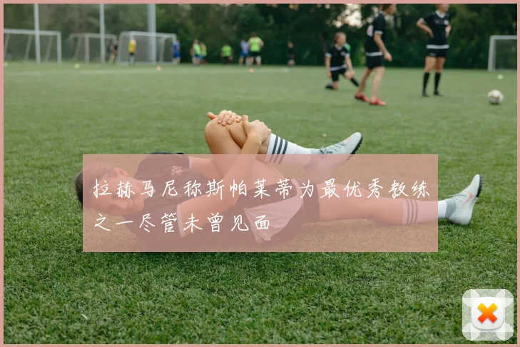 拉赫马尼称斯帕莱蒂为最优秀教练之一尽管未曾见面