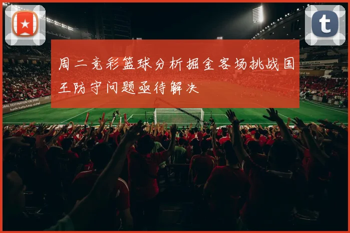 周二竞彩篮球分析掘金客场挑战国王防守问题亟待解决