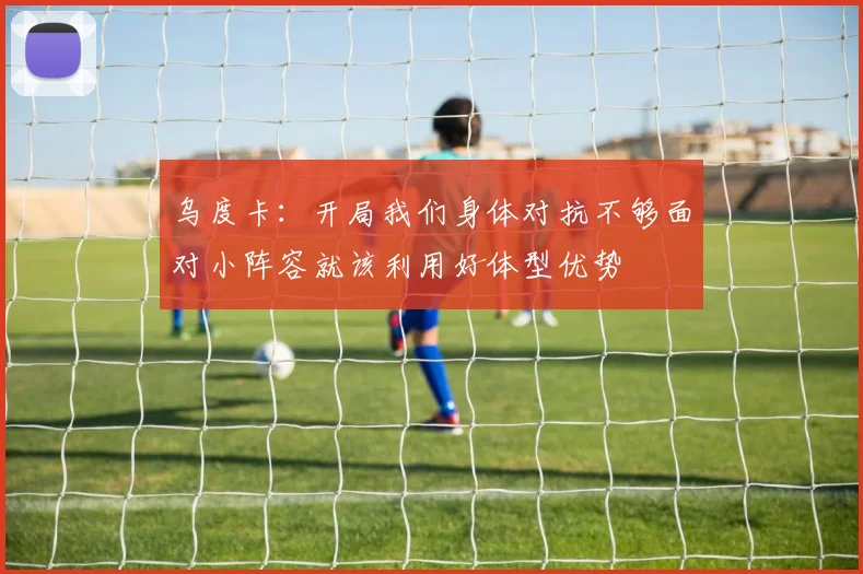 乌度卡：开局我们身体对抗不够面对小阵容就该利用好体型优势