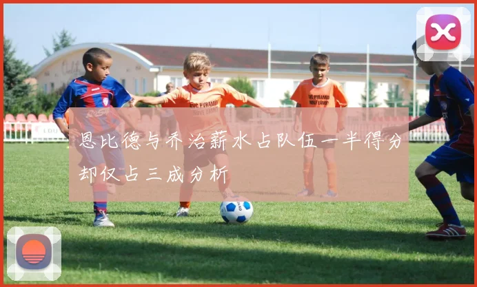 恩比德与乔治薪水占队伍一半得分却仅占三成分析