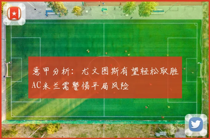 意甲分析：尤文图斯有望轻松取胜AC米兰需警惕平局风险