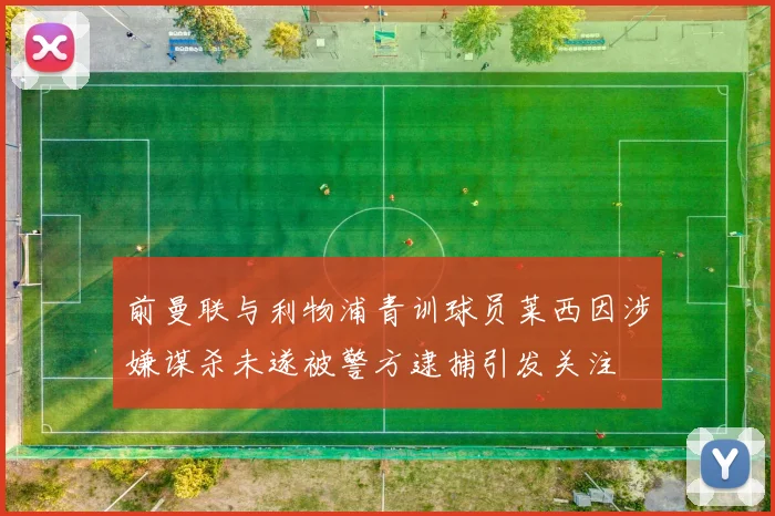 前曼联与利物浦青训球员莱西因涉嫌谋杀未遂被警方逮捕引发关注