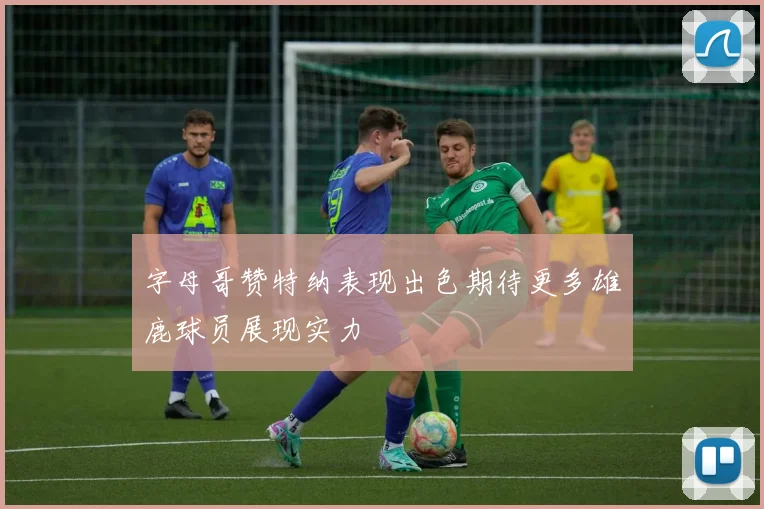 字母哥赞特纳表现出色期待更多雄鹿球员展现实力