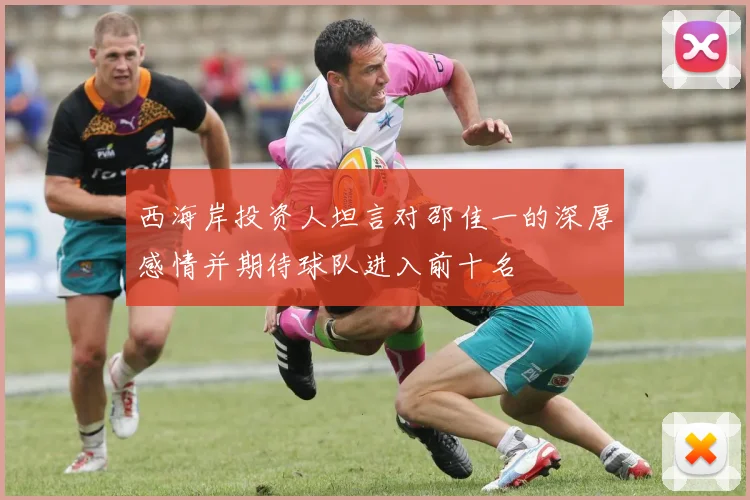 西海岸投资人坦言对邵佳一的深厚感情并期待球队进入前十名