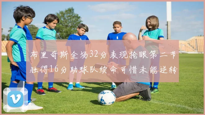 布里奇斯全场32分表现抢眼第二节独得16分助球队续命可惜未能逆转胜局