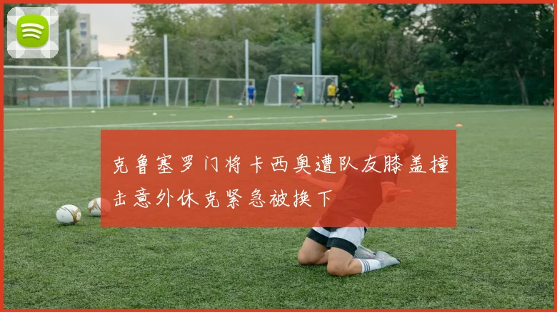 克鲁塞罗门将卡西奥遭队友膝盖撞击意外休克紧急被换下