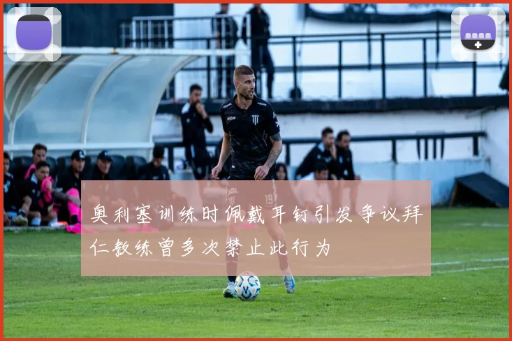 奥利塞训练时佩戴耳钉引发争议拜仁教练曾多次禁止此行为