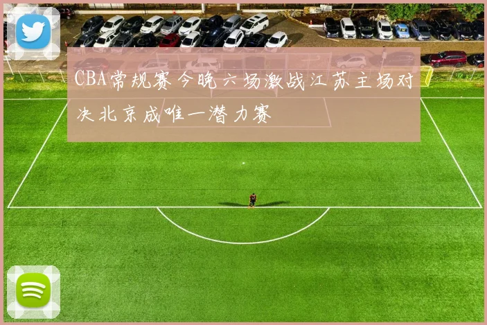 CBA常规赛今晚六场激战江苏主场对决北京成唯一潜力赛