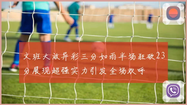 文班大放异彩三分如雨半场狂砍23分展现超强实力引发全场欢呼