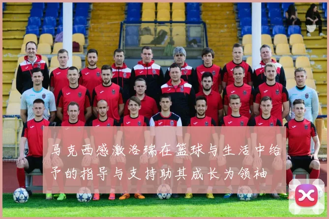 马克西感激洛瑞在篮球与生活中给予的指导与支持助其成长为领袖