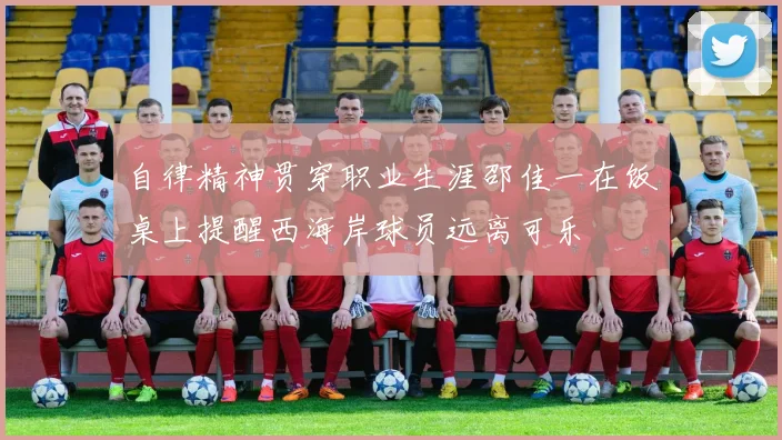 自律精神贯穿职业生涯邵佳一在饭桌上提醒西海岸球员远离可乐