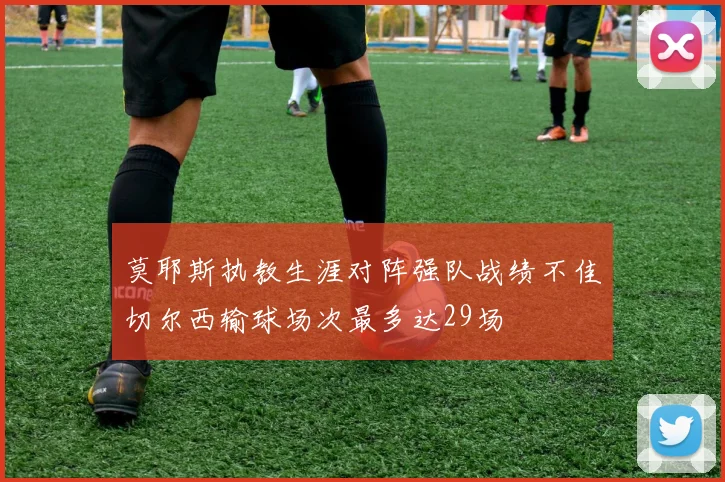 莫耶斯执教生涯对阵强队战绩不佳切尔西输球场次最多达29场