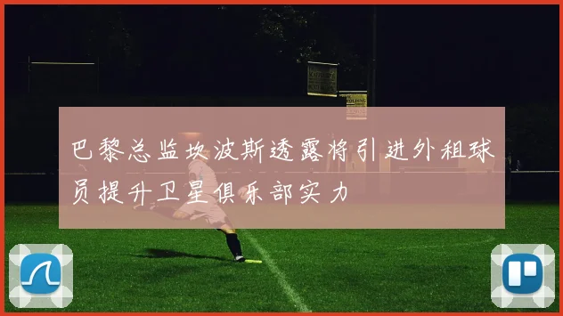 巴黎总监坎波斯透露将引进外租球员提升卫星俱乐部实力