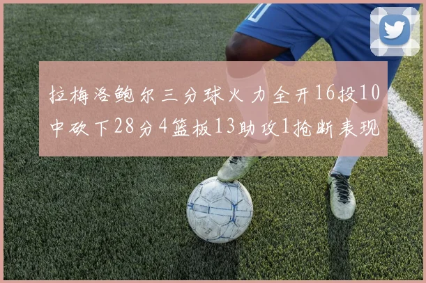 拉梅洛鲍尔三分球火力全开16投10中砍下28分4篮板13助攻1抢断表现惊艳