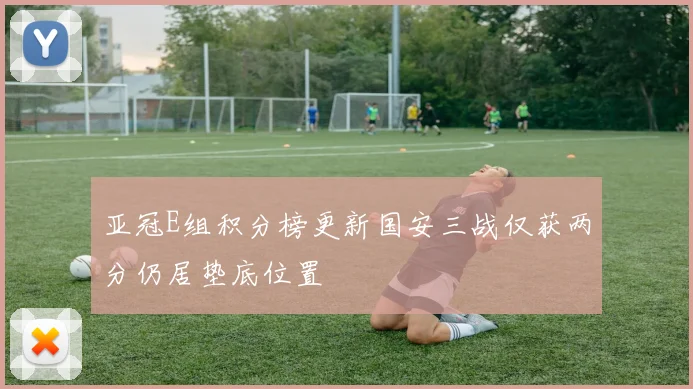 亚冠E组积分榜更新国安三战仅获两分仍居垫底位置