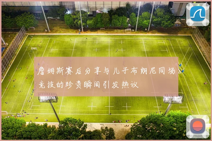 詹姆斯赛后分享与儿子布朗尼同场竞技的珍贵瞬间引发热议