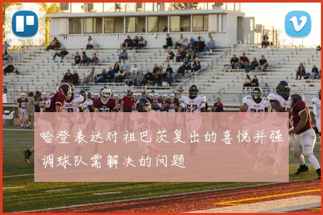 哈登表达对祖巴茨复出的喜悦并强调球队需解决的问题